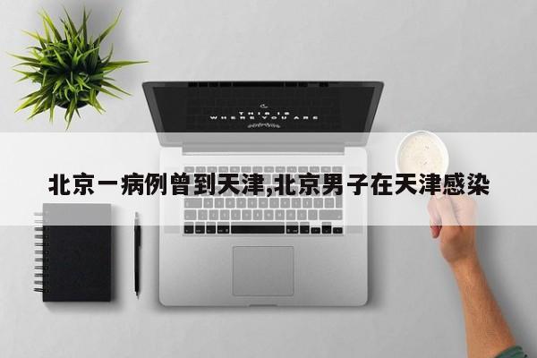 北京一病例曾到天津,北京男子在天津感染